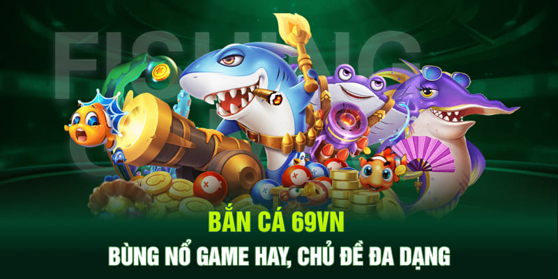 Bắn cá 69VN bùng nổ game hay, chủ đề đa dạng