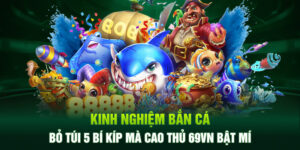 Kinh Nghiệm Bắn Cá - Bỏ Túi 5 Bí Kíp Mà Cao Thủ 69VN Bật Mí