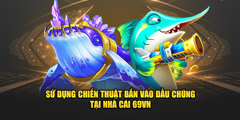 Sử dụng chiến thuật bắn vào đầu chúng tại nhà cái 69VN