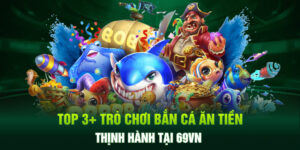 Top 3+ Trò Chơi Bắn Cá Ăn Tiền Thịnh Hành Tại 69VN 